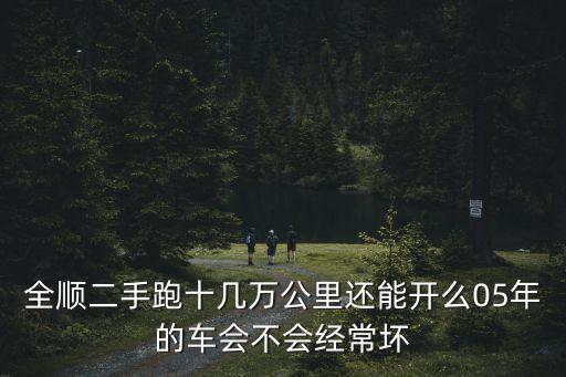 全順二手跑十幾萬公里還能開么05年的車會不會經常壞
