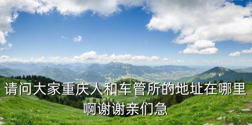 請問大家重慶人和車管所的地址在哪里啊謝謝親們急