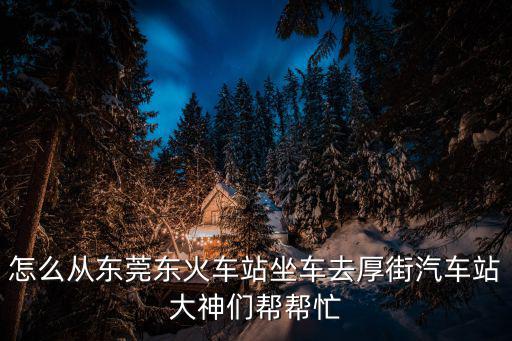 怎么從東莞東火車站坐車去厚街汽車站大神們幫幫忙