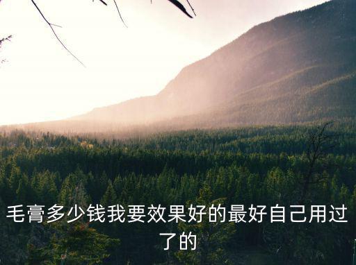 毛膏多少錢我要效果好的最好自己用過了的
