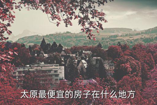 太原最便宜的房子在什么地方