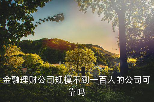 深圳喬氏金融理財可靠嗎，金融理財公司規模不到一百人的公司可靠嗎