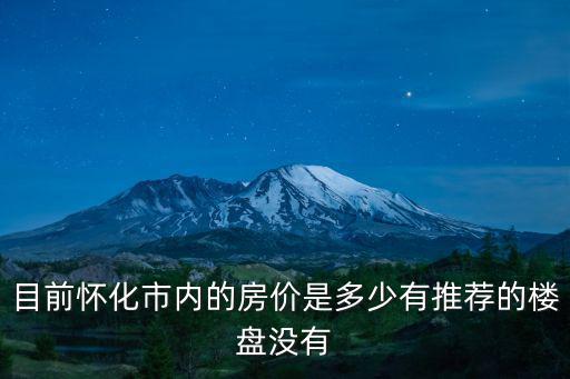 目前懷化市內(nèi)的房?jī)r(jià)是多少有推薦的樓盤沒(méi)有
