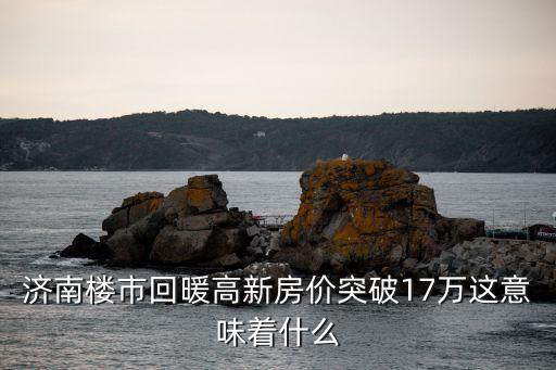 濟南樓市回暖高新房價突破17萬這意味著什么