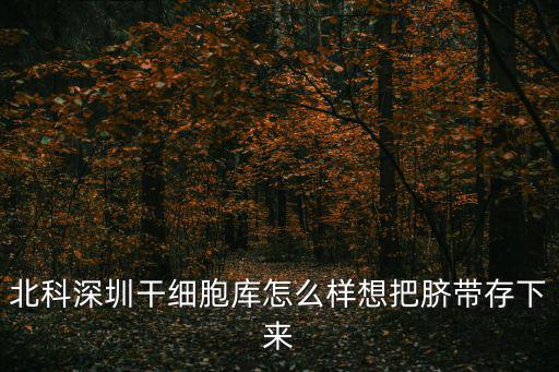 北科深圳干細胞庫怎么樣想把臍帶存下來