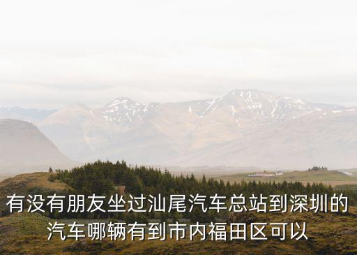 有沒有朋友坐過汕尾汽車總站到深圳的汽車哪輛有到市內福田區可以
