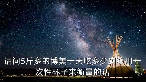 請問5斤多的博美一天吃多少狗糧用一次性杯子來衡量的話