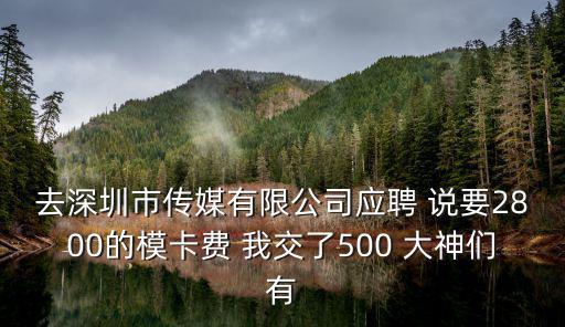 去深圳市傳媒有限公司應聘 說要2800的模卡費 我交了500 大神們有