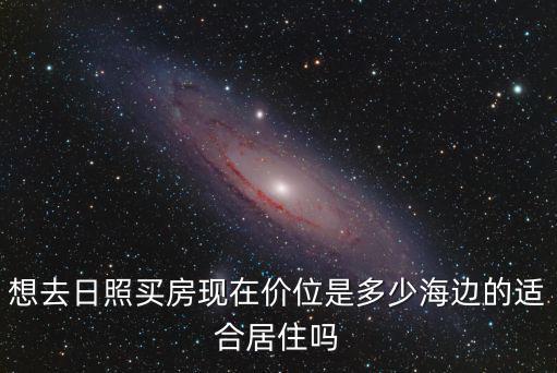 想去日照買房現在價位是多少海邊的適合居住嗎