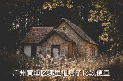 廣州黃埔區哪里租房子比較便宜