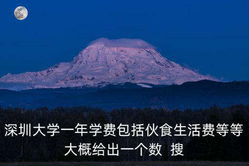 深圳大學一年學費包括伙食生活費等等大概給出一個數  搜