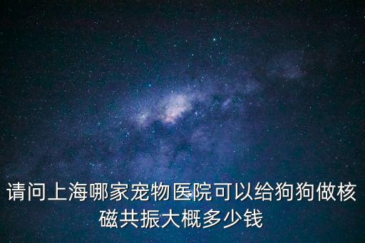 狗狗做核磁共振多少錢，小動物mri多少錢一臺