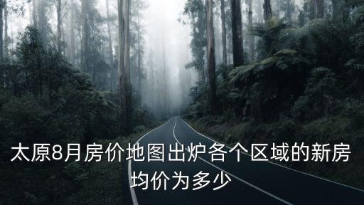 太原8月房價地圖出爐各個區域的新房均價為多少