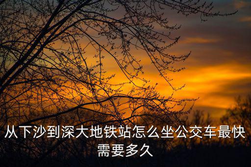 從下沙到深大地鐵站怎么坐公交車最快需要多久