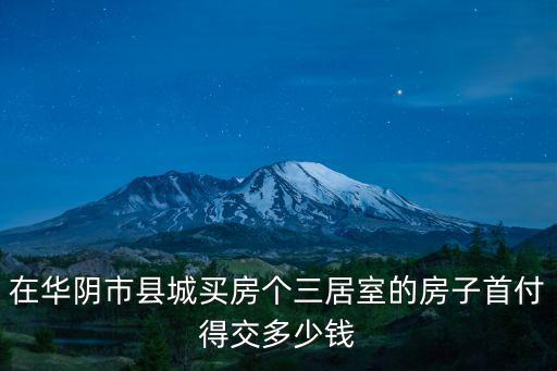 在華陰市縣城買房個三居室的房子首付得交多少錢