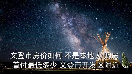 文登房價哪個地段好，文登市房價如何 不是本地人 購房 首付最低多少 文登市開發區附近