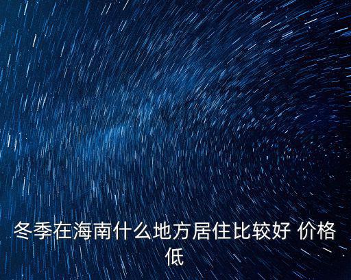 冬季在海南什么地方居住比較好 價格低
