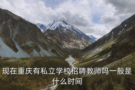 現(xiàn)在重慶有私立學校招聘教師嗎一般是什么時間