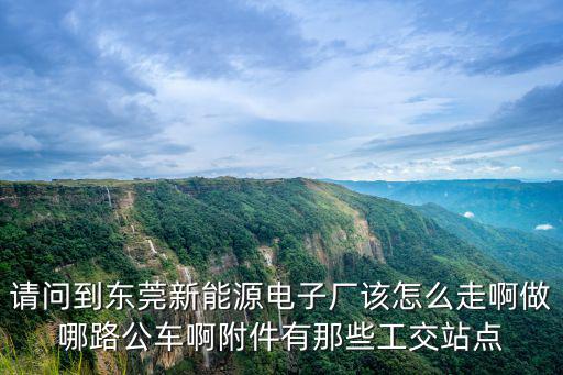 東莞南城電子廠怎么去，請問到東莞新能源電子廠該怎么走啊做哪路公車啊附件有那些工交站點