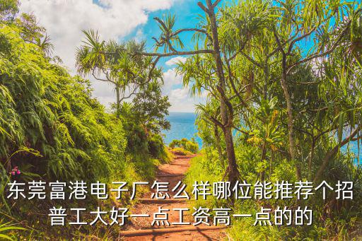 東莞富港電子廠怎么樣哪位能推薦個招普工大好一點工資高一點的的