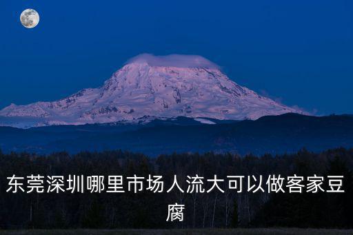 東莞深圳哪里市場人流大可以做客家豆腐