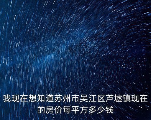 如何查蘇州房價，我現在想知道蘇州市吳江區蘆墟鎮現在的房價每平方多少錢
