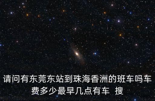 請問有東莞東站到珠海香洲的班車嗎車費多少最早幾點有車  搜