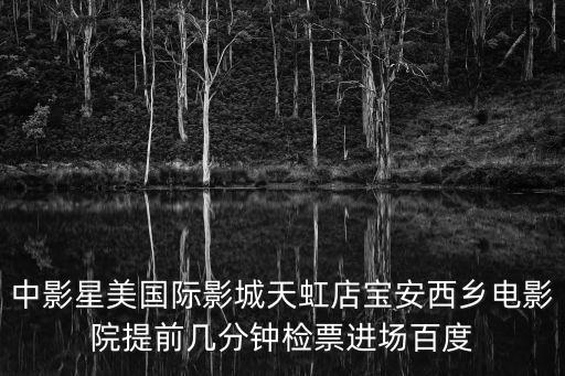 中影星美國際影城天虹店寶安西鄉(xiāng)電影院提前幾分鐘檢票進(jìn)場百度