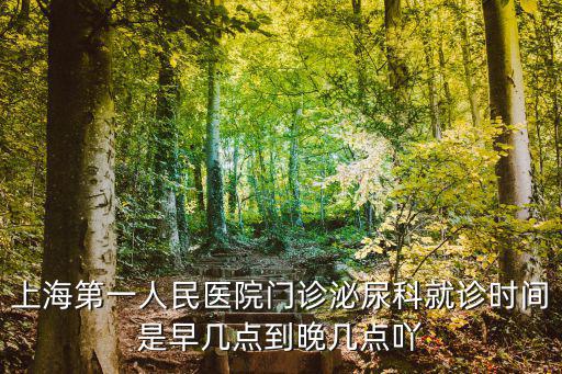 上海第一人民醫院門診泌尿科就診時間是早幾點到晚幾點吖