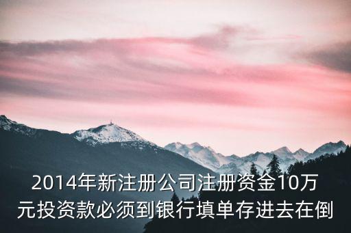 2014年新注冊(cè)公司注冊(cè)資金10萬(wàn)元投資款必須到銀行填單存進(jìn)去在倒