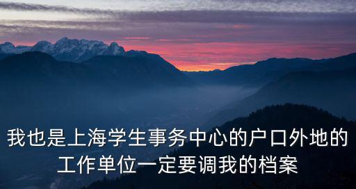 我也是上海學(xué)生事務(wù)中心的戶口外地的工作單位一定要調(diào)我的檔案