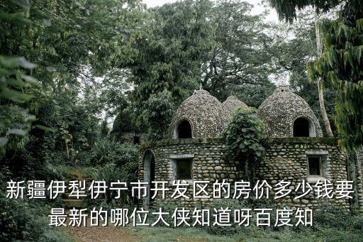 新疆伊犁伊寧市開發區的房價多少錢要最新的哪位大俠知道呀百度知