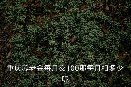 重慶養老金每月交100那每月扣多少呢