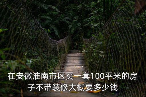 在安徽淮南市區買一套100平米的房子不帶裝修大概要多少錢