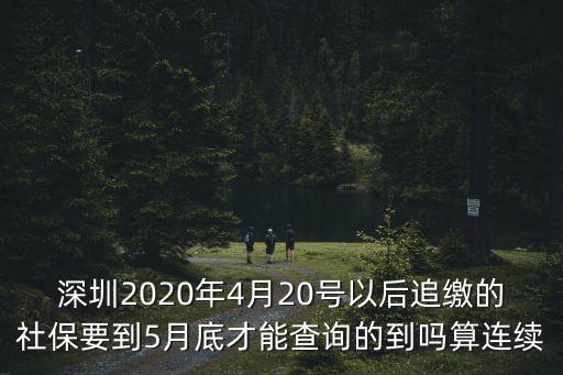 深圳2020年4月20號以后追繳的社保要到5月底才能查詢的到嗎算連續(xù)