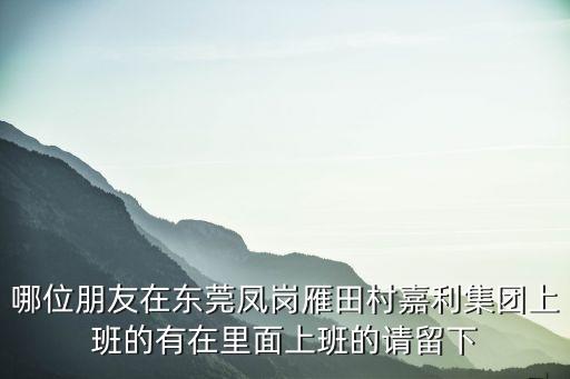 哪位朋友在東莞鳳崗雁田村嘉利集團上班的有在里面上班的請留下