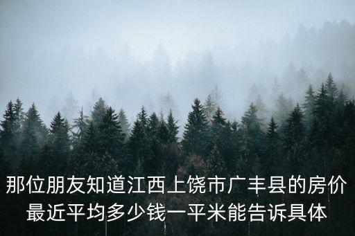 那位朋友知道江西上饒市廣豐縣的房價(jià)最近平均多少錢一平米能告訴具體