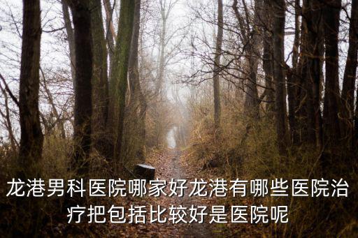 龍港男科醫院哪家好龍港有哪些醫院治療把包括比較好是醫院呢