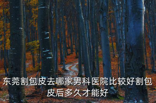 東莞割包皮去哪家男科醫院比較好割包皮后多久才能好