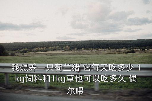 我想養一只荷蘭豬 它每天吃多少 1kg飼料和1kg草他可以吃多久 偶爾喂