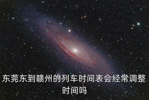 東莞東到贛州的列車時間表會經(jīng)常調(diào)整時間嗎