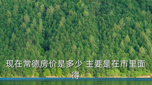 現在常德房價是多少 主要是在市里面得