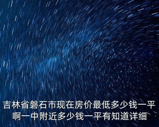 吉林哪個縣房價最低，吉林省磐石市現在房價最低多少錢一平啊一中附近多少錢一平有知道詳細