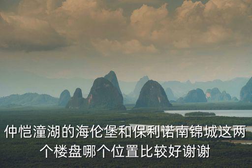仲愷潼湖的海倫堡和保利諾南錦城這兩個樓盤哪個位置比較好謝謝