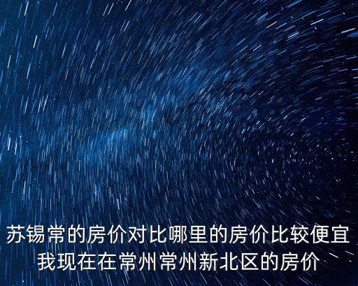 蘇錫常的房價對比哪里的房價比較便宜我現(xiàn)在在常州常州新北區(qū)的房價
