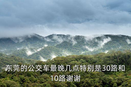 東莞的公交車最晚幾點特別是30路和10路謝謝