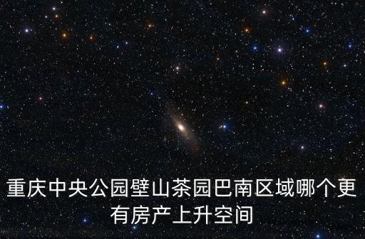 重慶中央公園壁山茶園巴南區域哪個更有房產上升空間