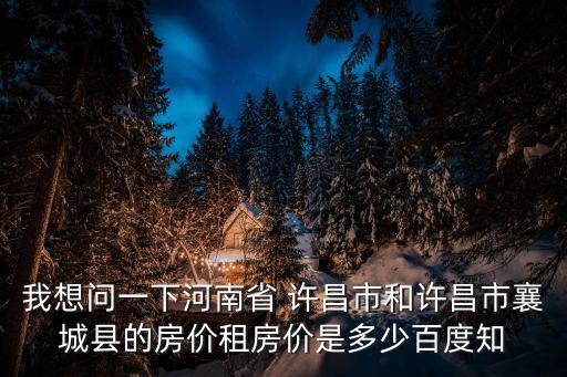 我想問(wèn)一下河南省 許昌市和許昌市襄城縣的房?jī)r(jià)租房?jī)r(jià)是多少百度知