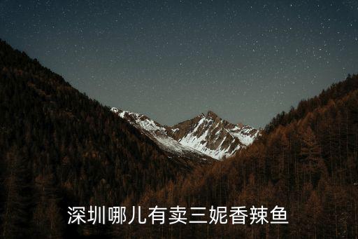 深圳辣子魚哪里有賣，深圳哪兒有賣三妮香辣魚