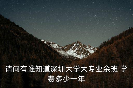 深圳高校學費一年多少，請問有誰知道深圳大學大專業余班 學費多少一年